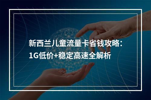 新西兰儿童流量卡省钱攻略：1G低价+稳定高速全解析