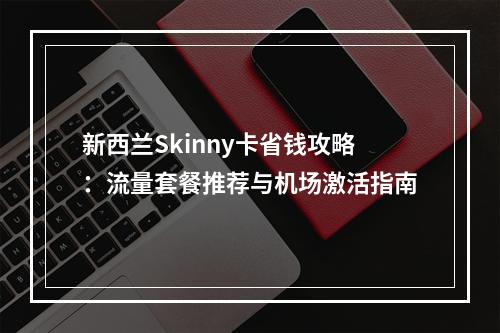 新西兰Skinny卡省钱攻略：流量套餐推荐与机场激活指南