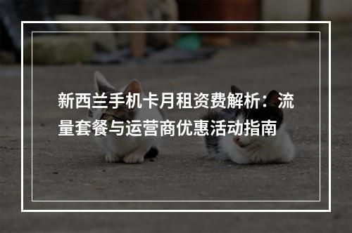 新西兰手机卡月租资费解析：流量套餐与运营商优惠活动指南
