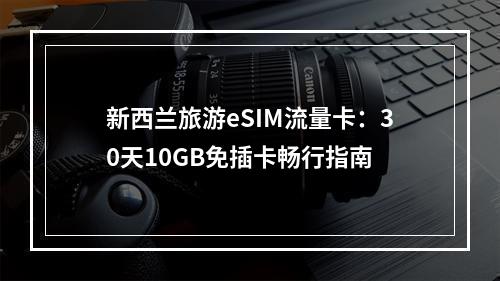 新西兰旅游eSIM流量卡：30天10GB免插卡畅行指南