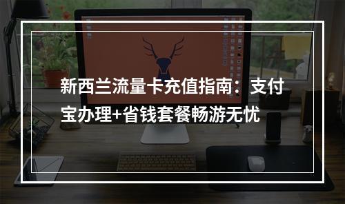 新西兰流量卡充值指南：支付宝办理+省钱套餐畅游无忧
