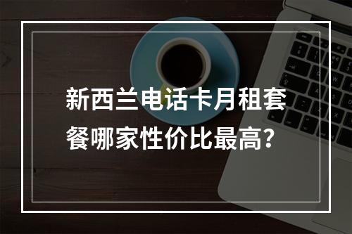 新西兰电话卡月租套餐哪家性价比最高？