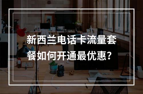新西兰电话卡流量套餐如何开通最优惠？