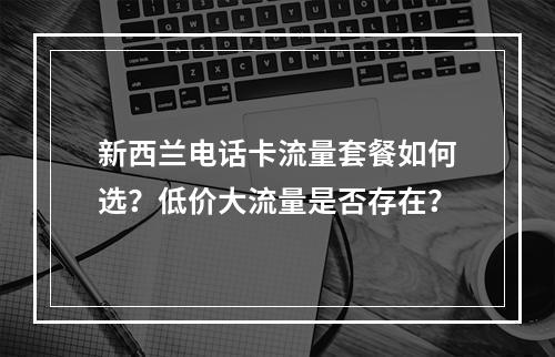 新西兰电话卡流量套餐如何选？低价大流量是否存在？