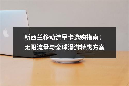 新西兰移动流量卡选购指南：无限流量与全球漫游特惠方案