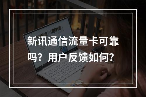 新讯通信流量卡可靠吗？用户反馈如何？