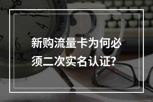 新购流量卡为何必须二次实名认证？