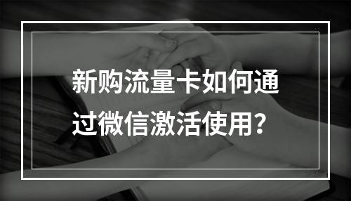 新购流量卡如何通过微信激活使用？