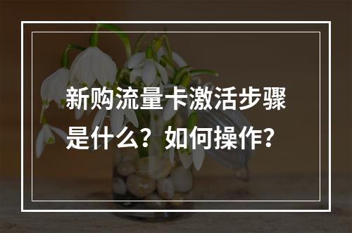 新购流量卡激活步骤是什么？如何操作？