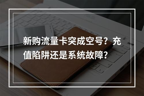 新购流量卡突成空号？充值陷阱还是系统故障？