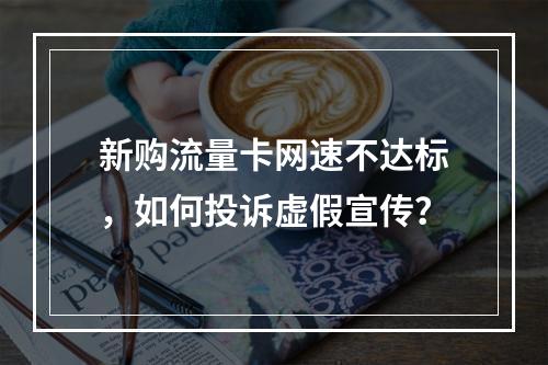新购流量卡网速不达标，如何投诉虚假宣传？