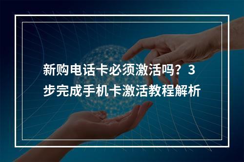 新购电话卡必须激活吗？3步完成手机卡激活教程解析