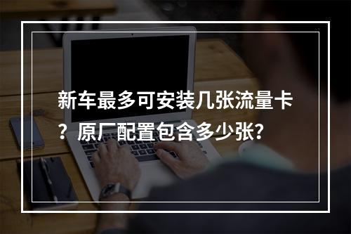 新车最多可安装几张流量卡？原厂配置包含多少张？