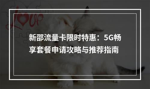 新邵流量卡限时特惠：5G畅享套餐申请攻略与推荐指南