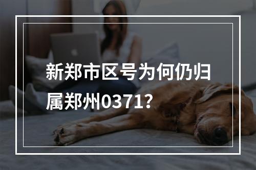 新郑市区号为何仍归属郑州0371？