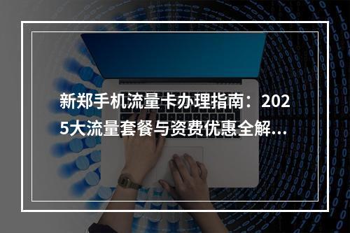 新郑手机流量卡办理指南：2025大流量套餐与资费优惠全解析