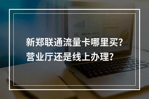 新郑联通流量卡哪里买？营业厅还是线上办理？