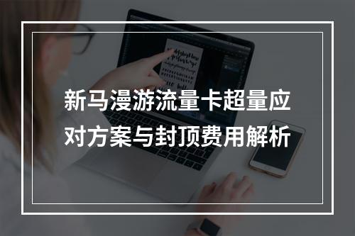 新马漫游流量卡超量应对方案与封顶费用解析