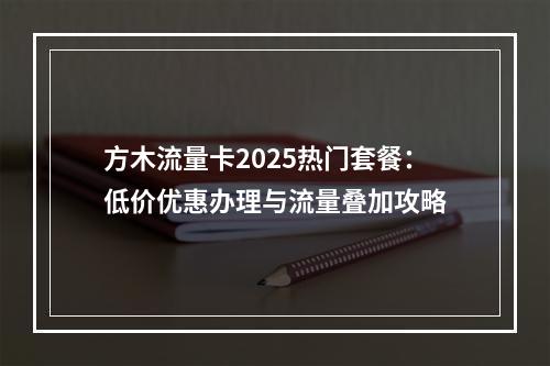 方木流量卡2025热门套餐：低价优惠办理与流量叠加攻略