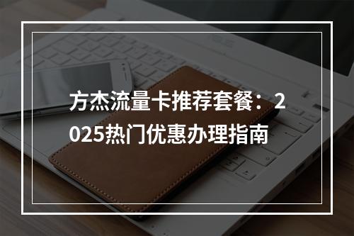 方杰流量卡推荐套餐：2025热门优惠办理指南