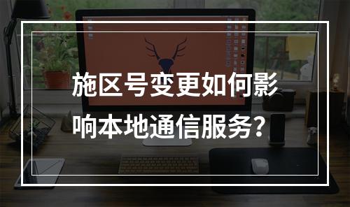 施区号变更如何影响本地通信服务？