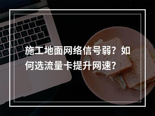 施工地面网络信号弱？如何选流量卡提升网速？