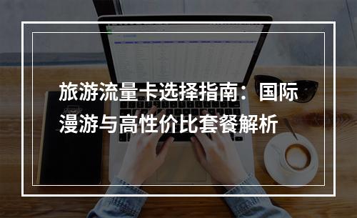 旅游流量卡选择指南：国际漫游与高性价比套餐解析