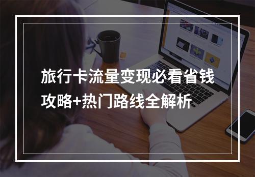 旅行卡流量变现必看省钱攻略+热门路线全解析