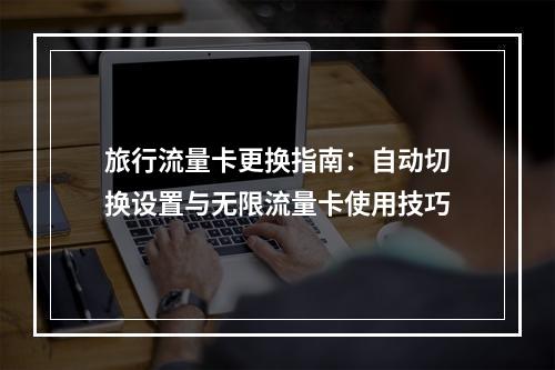 旅行流量卡更换指南：自动切换设置与无限流量卡使用技巧