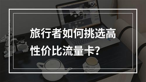 旅行者如何挑选高性价比流量卡？