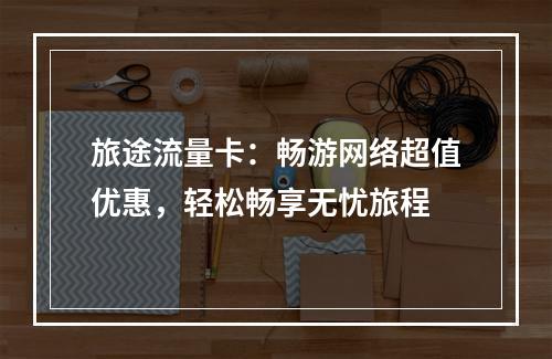 旅途流量卡：畅游网络超值优惠，轻松畅享无忧旅程