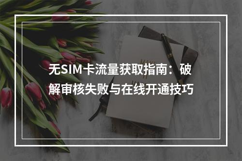 无SIM卡流量获取指南：破解审核失败与在线开通技巧