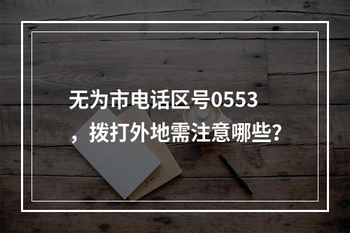 无为市电话区号0553，拨打外地需注意哪些？