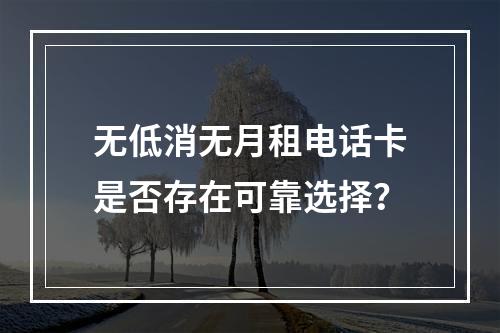 无低消无月租电话卡是否存在可靠选择？