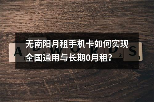 无南阳月租手机卡如何实现全国通用与长期0月租？