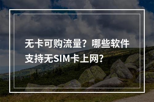 无卡可购流量？哪些软件支持无SIM卡上网？
