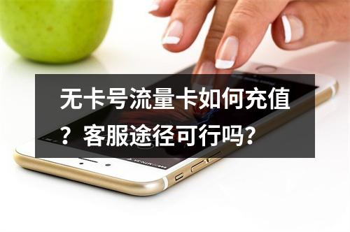 无卡号流量卡如何充值？客服途径可行吗？