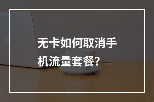 无卡如何取消手机流量套餐？