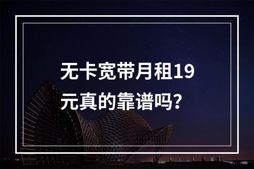 无卡宽带月租19元真的靠谱吗？