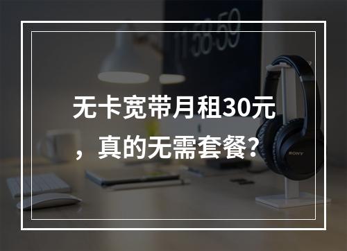 无卡宽带月租30元，真的无需套餐？