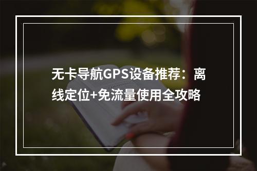 无卡导航GPS设备推荐：离线定位+免流量使用全攻略