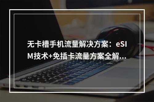 无卡槽手机流量解决方案：eSIM技术+免插卡流量方案全解析