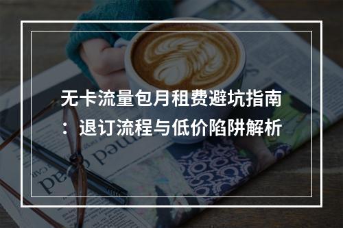 无卡流量包月租费避坑指南：退订流程与低价陷阱解析