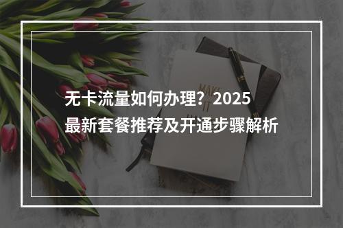 无卡流量如何办理？2025最新套餐推荐及开通步骤解析
