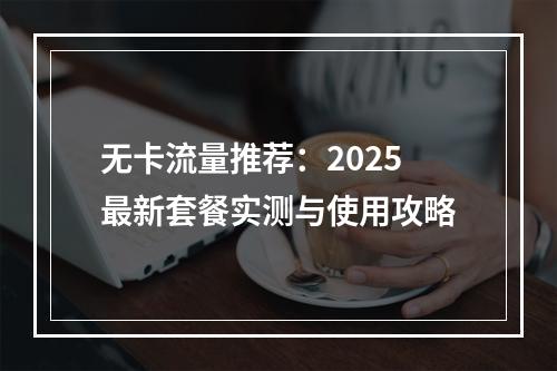 无卡流量推荐：2025最新套餐实测与使用攻略