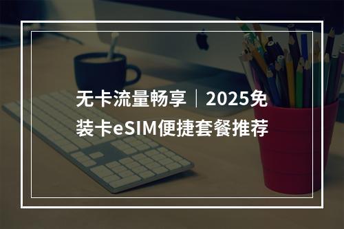 无卡流量畅享｜2025免装卡eSIM便捷套餐推荐