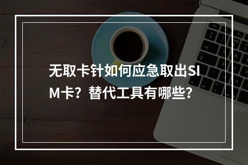 无取卡针如何应急取出SIM卡？替代工具有哪些？