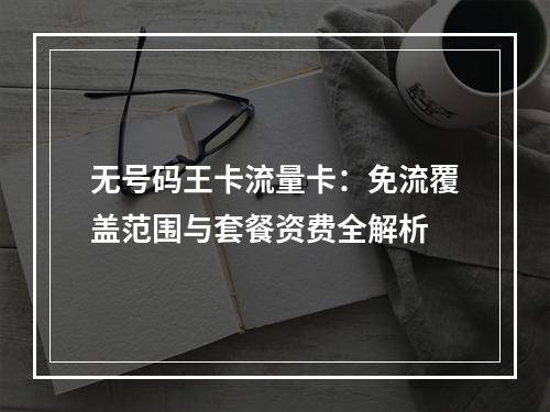 无号码王卡流量卡：免流覆盖范围与套餐资费全解析