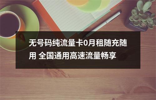 无号码纯流量卡0月租随充随用 全国通用高速流量畅享