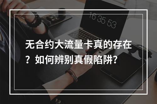 无合约大流量卡真的存在？如何辨别真假陷阱？